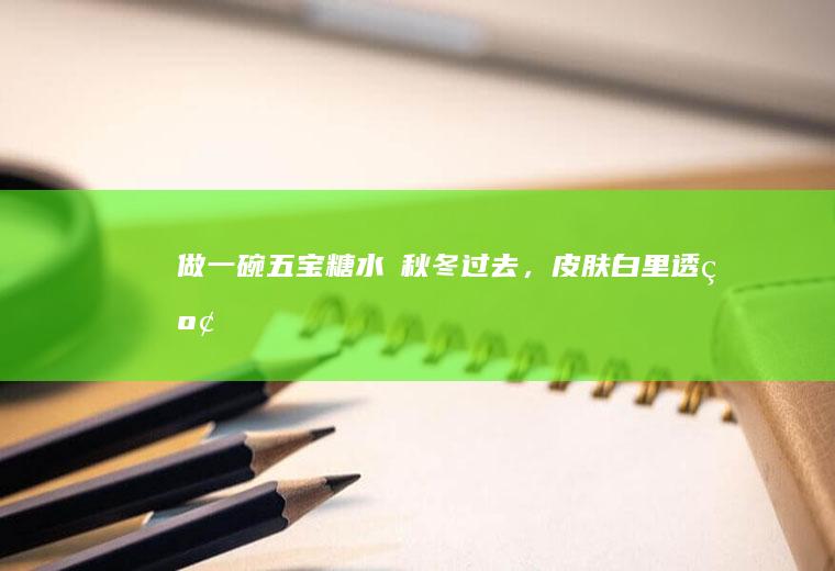 做一碗五宝糖水✨秋冬过去,白里透红