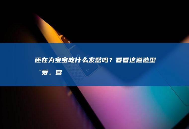还在为吃什么发愁吗?看看这道造型可爱,营