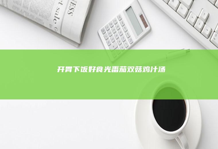 开胃下饭好食光|番茄双菇鸡汁汤