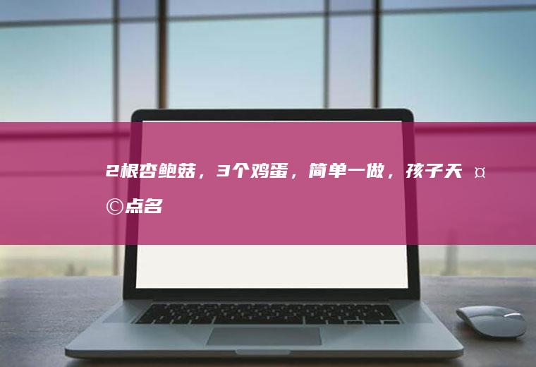 2根杏鲍菇,3个鸡蛋,简单一做,孩子天天点名