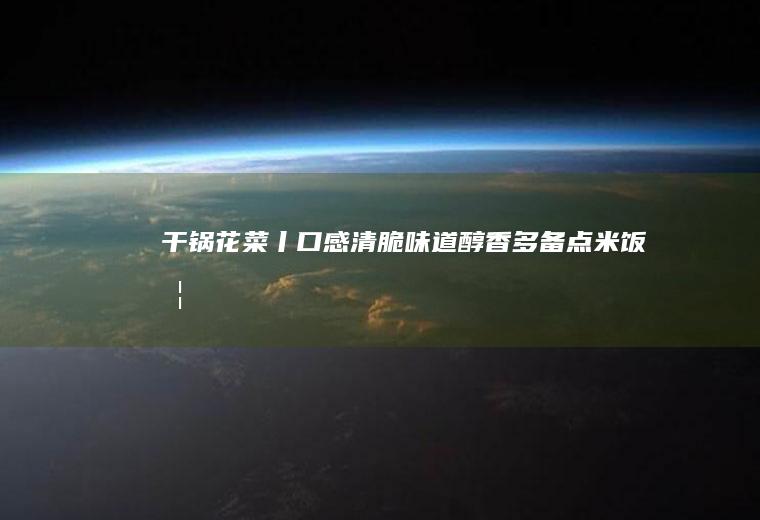 干锅花菜丨口感清脆,味道醇香,多备点米饭哦!