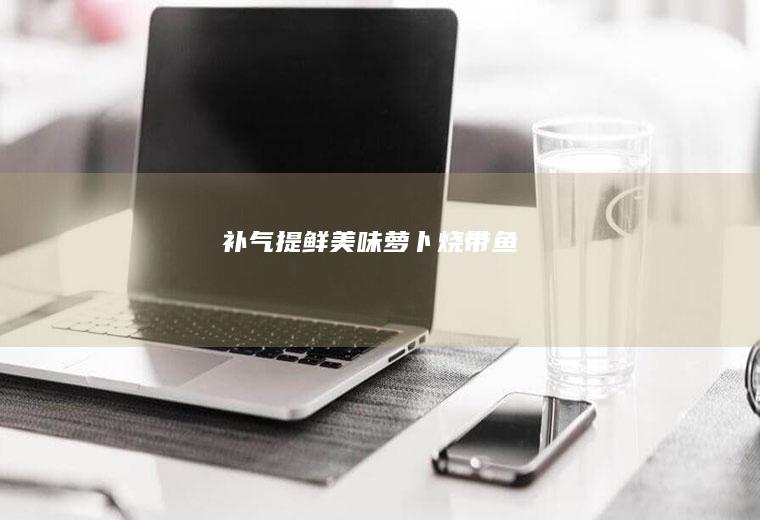 补气提鲜|美味萝卜烧带鱼