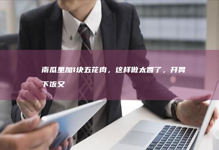 南瓜里加1块五花肉，这样做太香了，开胃下饭又解馋！