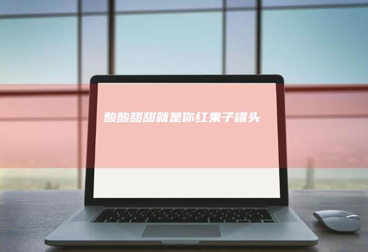 酸酸甜甜就是你——红果子罐头