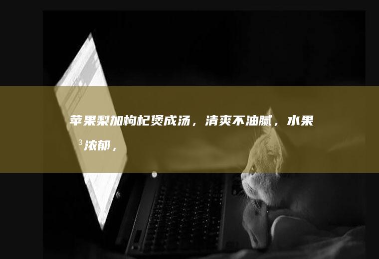 梨加枸杞煲成汤,清爽不油腻,水果味浓郁,
