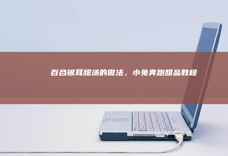 百合银耳甜汤的做法，小兔奔跑甜品教程