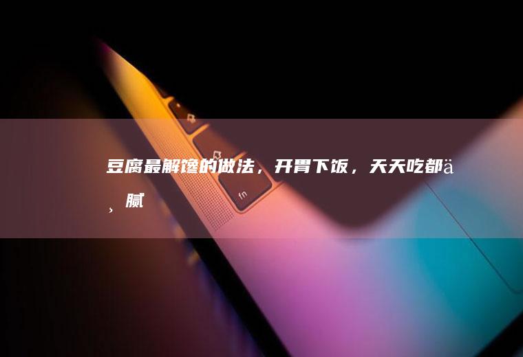豆腐最解馋的做法，开胃下饭，天天吃都不腻！