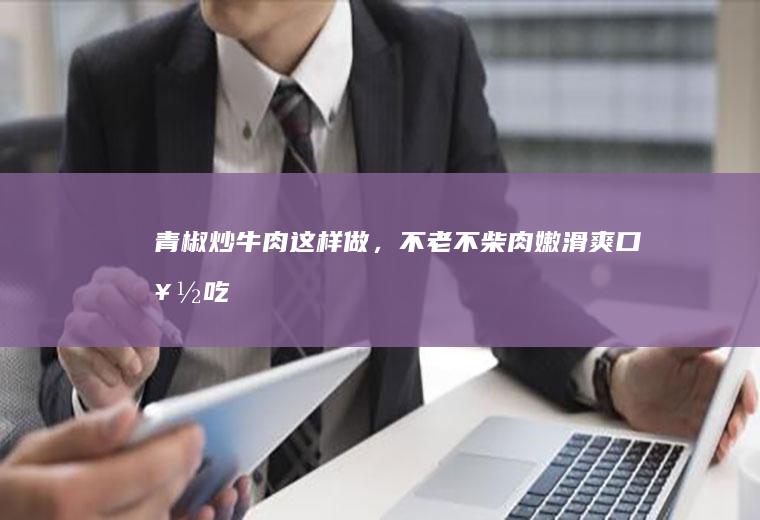青椒炒牛肉这样做，不老不柴肉嫩滑爽口好吃
