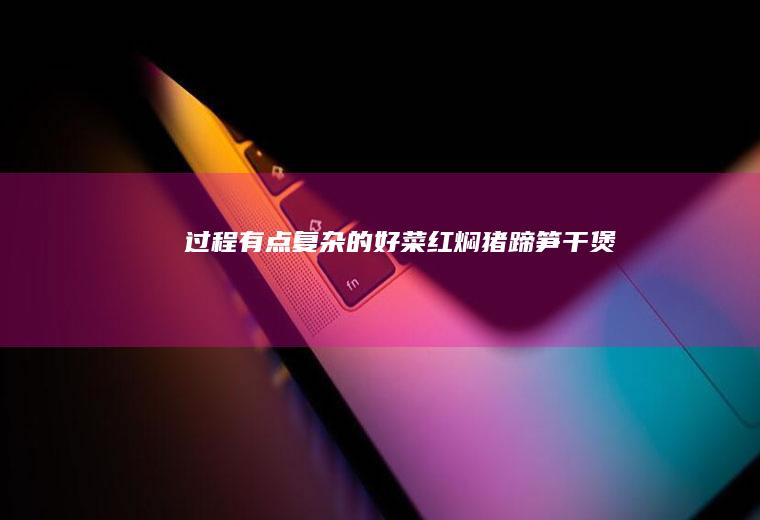 过程有点复杂的好菜~红焖猪蹄笋干煲