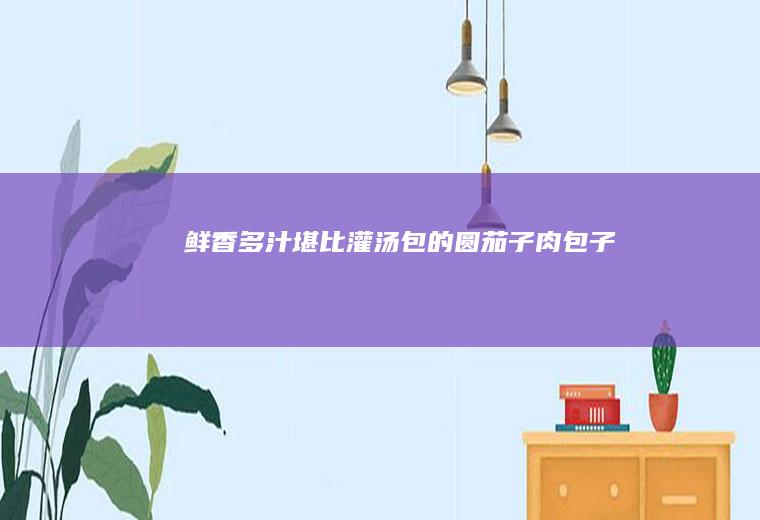 鲜香多汁堪比灌汤包的圆茄子肉包子