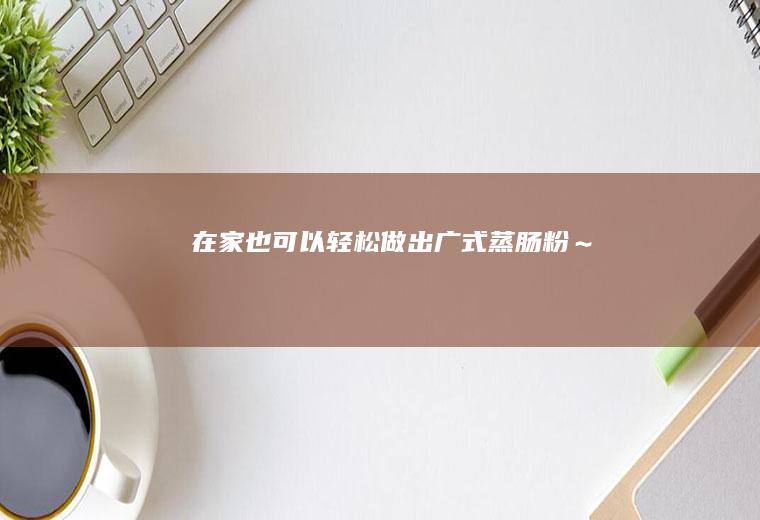 在家也可以轻松做出广式蒸肠粉～