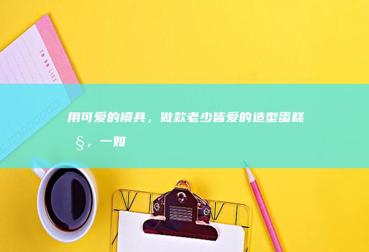 用可爱的模具,做款老少皆爱的造型蛋糕吧,一如