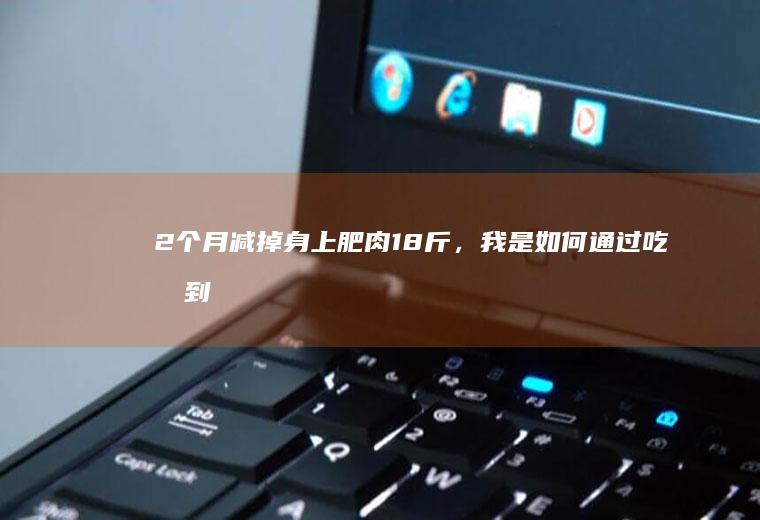 2个月减掉身上肥肉18斤，我是如何通过吃做到