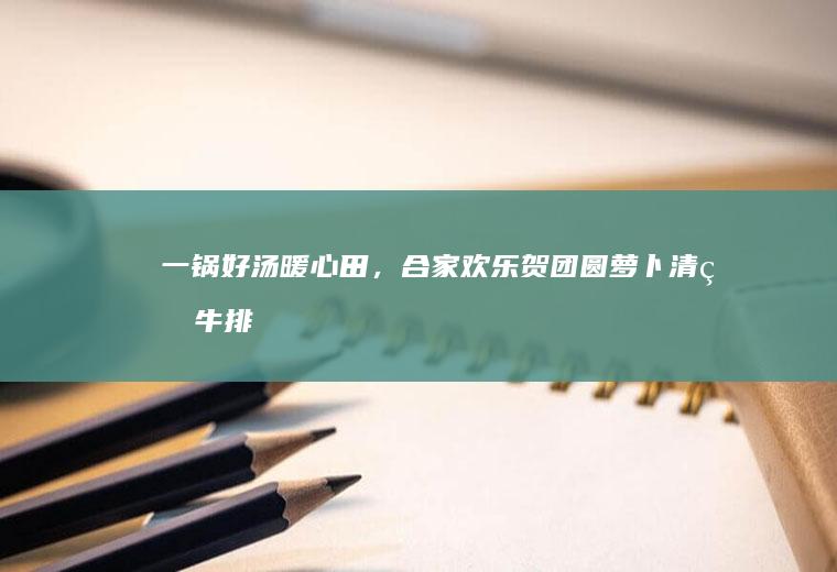 一锅好汤暖心田，合家欢乐贺团圆《萝卜清炖牛排骨》