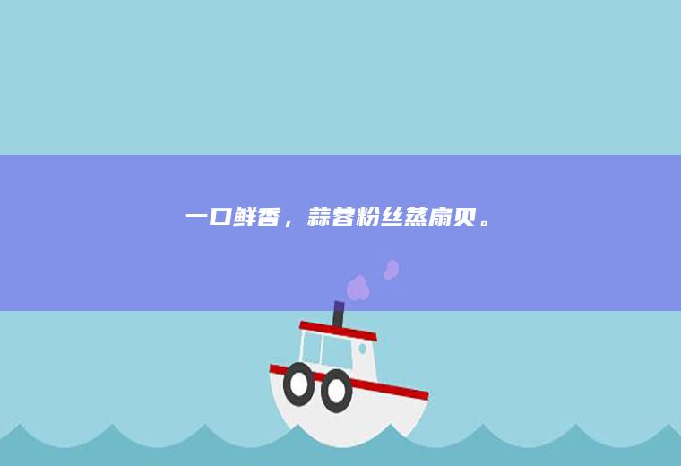 一口鲜香，蒜蓉粉丝蒸扇贝。