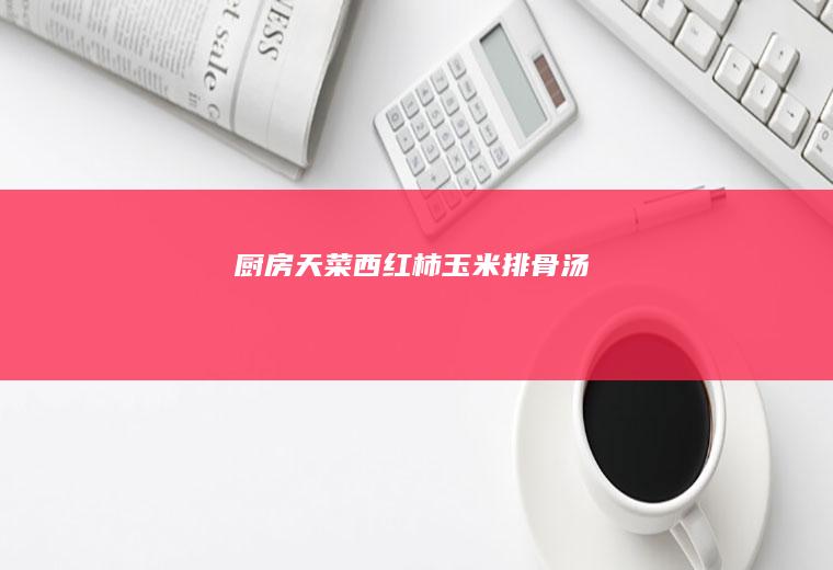 厨房天菜—西红柿玉米排骨汤
