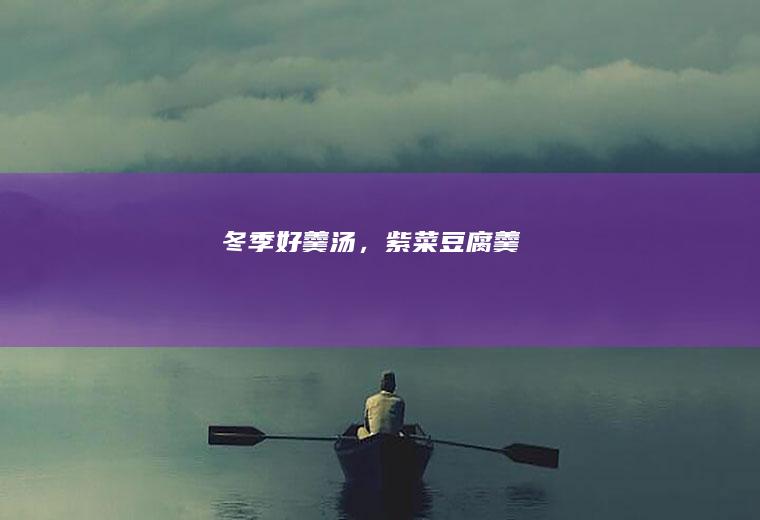 冬季好羹汤，紫菜豆腐羹