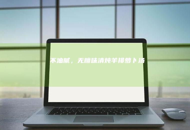 不油腻,无膻味清炖羊排萝卜汤