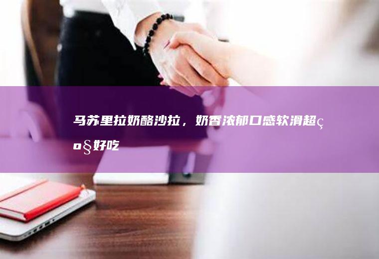 马苏里拉奶酪沙拉，奶香浓郁、口感软滑超级好吃、简单佐餐美味。