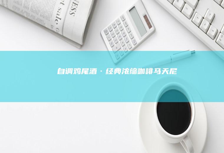 自调鸡尾酒·经典浓缩咖啡马天尼