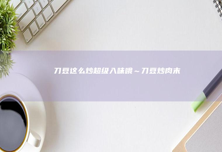 刀豆这么炒超级入味哦～刀豆炒肉末