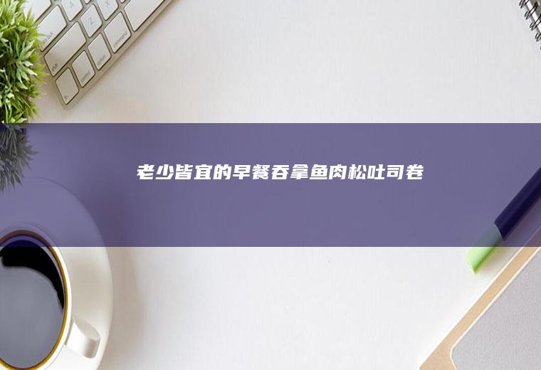 的早餐吞拿鱼肉松吐司卷