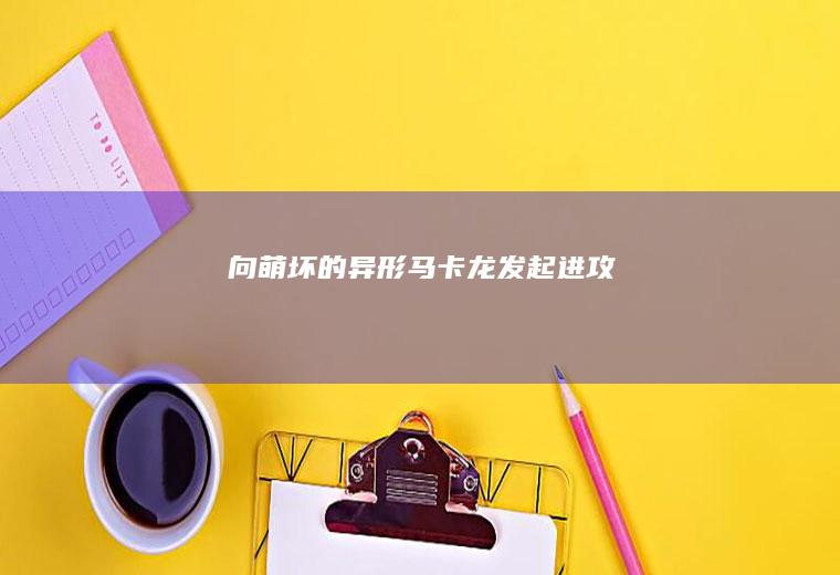 向萌坏的异形马卡龙发起进攻