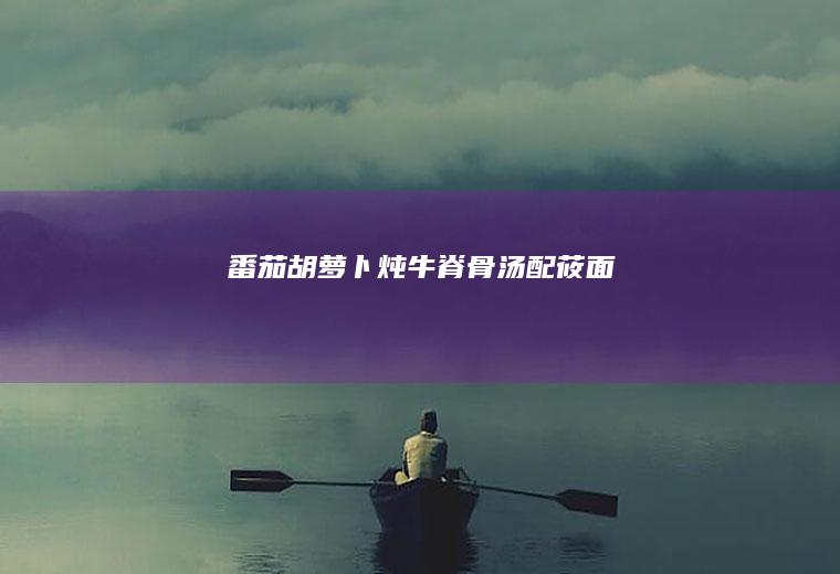 番茄胡萝卜炖牛脊骨汤配莜面