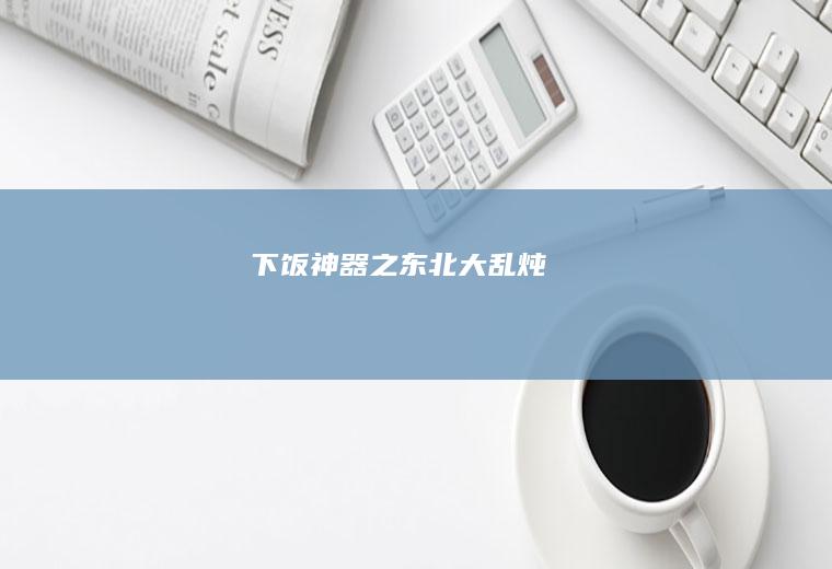 下饭神器之东北大乱炖