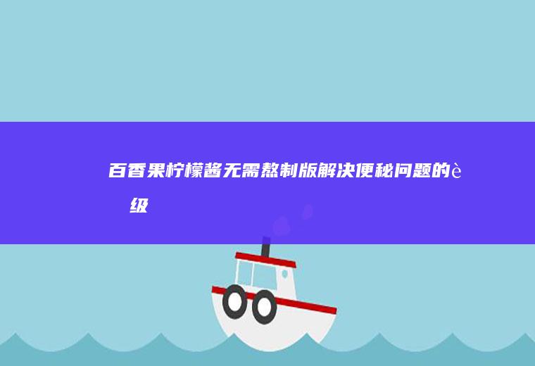 百柠檬酱无需熬制版解决便秘问题的超级
