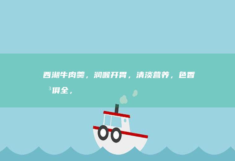 西湖牛肉羹,润喉开胃,清淡营养,色香味俱全,