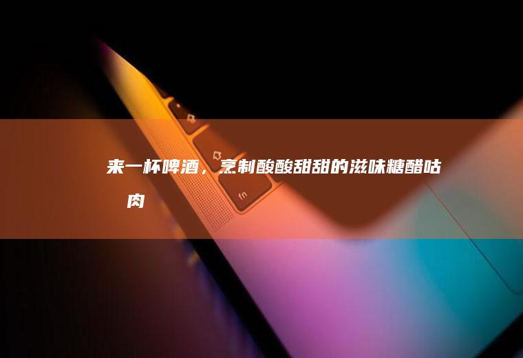 来一杯啤酒，烹制酸酸甜甜的滋味《糖醋咕噜肉》