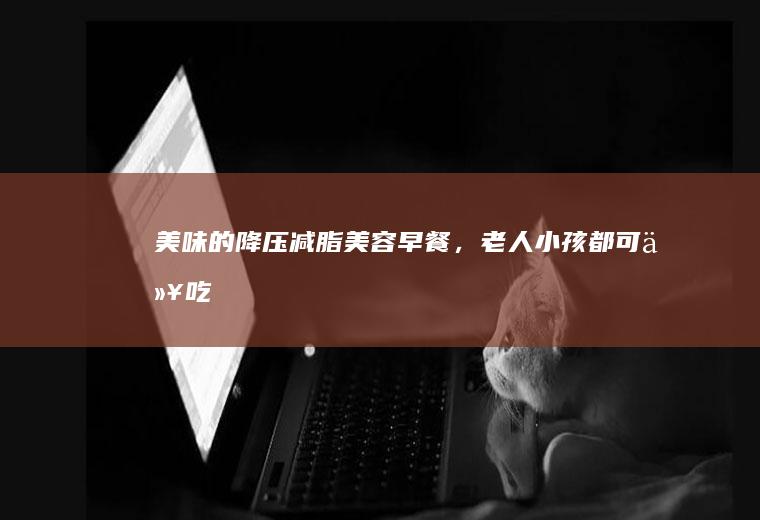 美味的降压减脂美容,老人小孩都可以吃