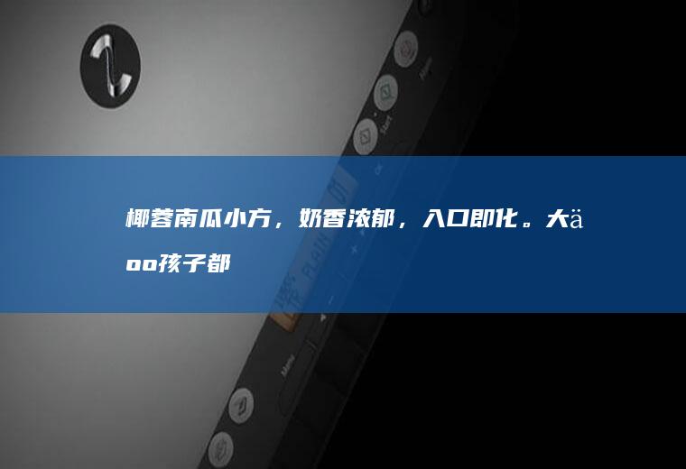 椰蓉南瓜小方，奶香浓郁，入口即化。大人孩子都爱吃！