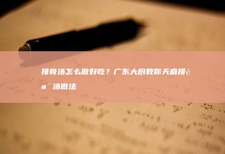 排骨汤怎么做好吃?广东大厨教你天麻排骨汤做法
