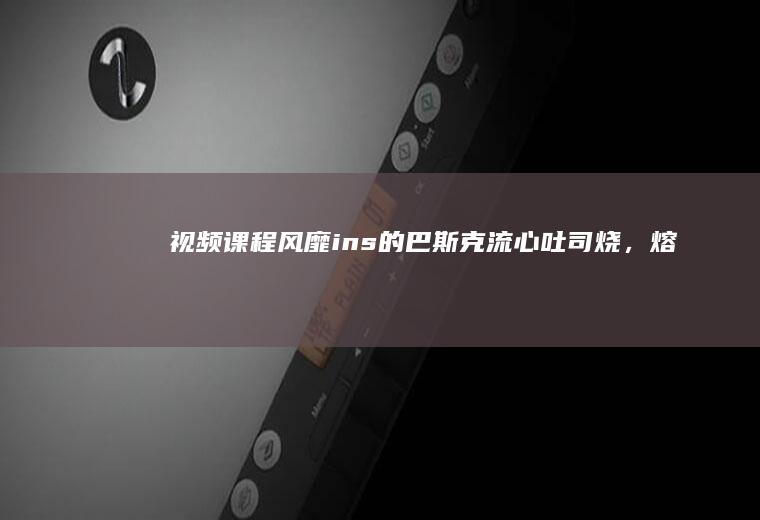 视频课程风靡ins的巴斯克流心吐司烧,熔